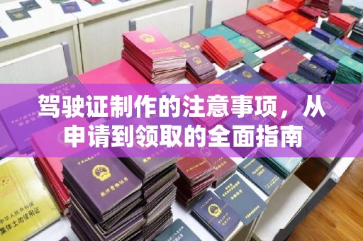 蓬莱驾驶证制作的注意事项，从申请到领取的全面指南